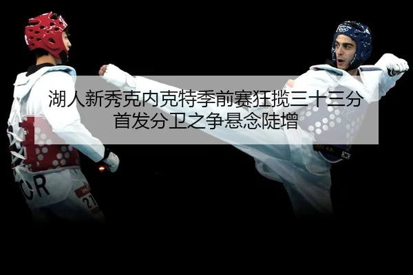 湖人新秀克内克特季前赛狂揽三十三分 首发分卫之争悬念陡增