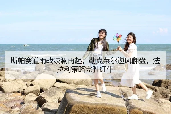 斯帕赛道雨战波澜再起，勒克莱尔逆风翻盘，法拉利策略完胜红牛